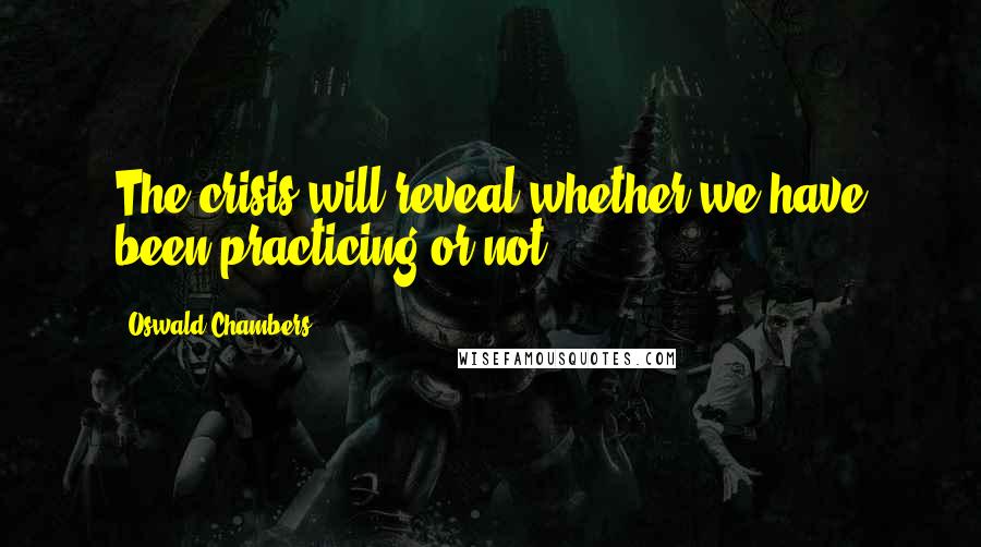 Oswald Chambers Quotes: The crisis will reveal whether we have been practicing or not.