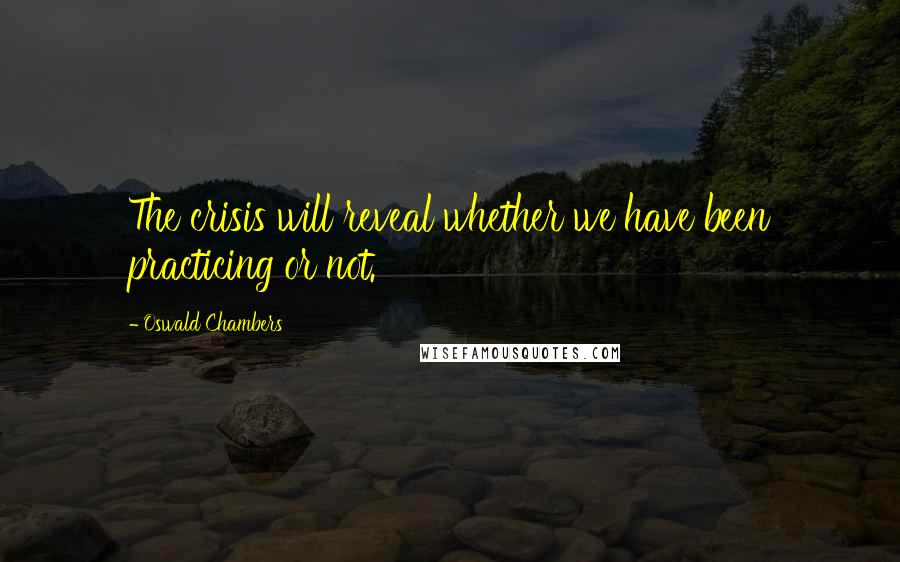 Oswald Chambers Quotes: The crisis will reveal whether we have been practicing or not.