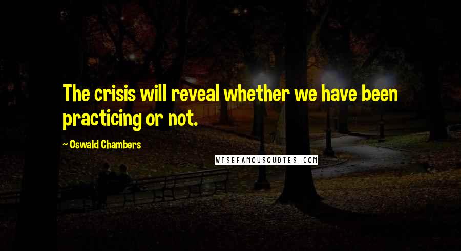 Oswald Chambers Quotes: The crisis will reveal whether we have been practicing or not.