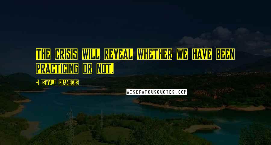 Oswald Chambers Quotes: The crisis will reveal whether we have been practicing or not.