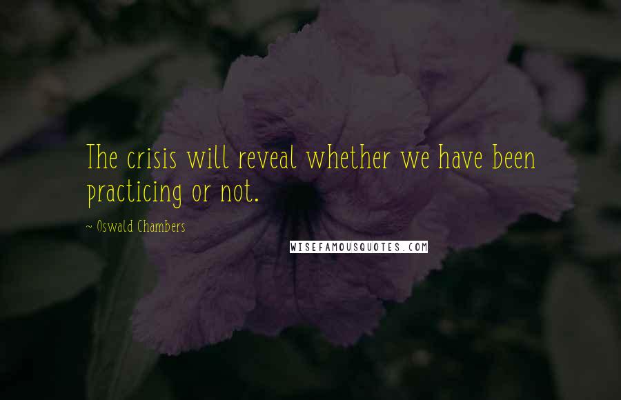 Oswald Chambers Quotes: The crisis will reveal whether we have been practicing or not.