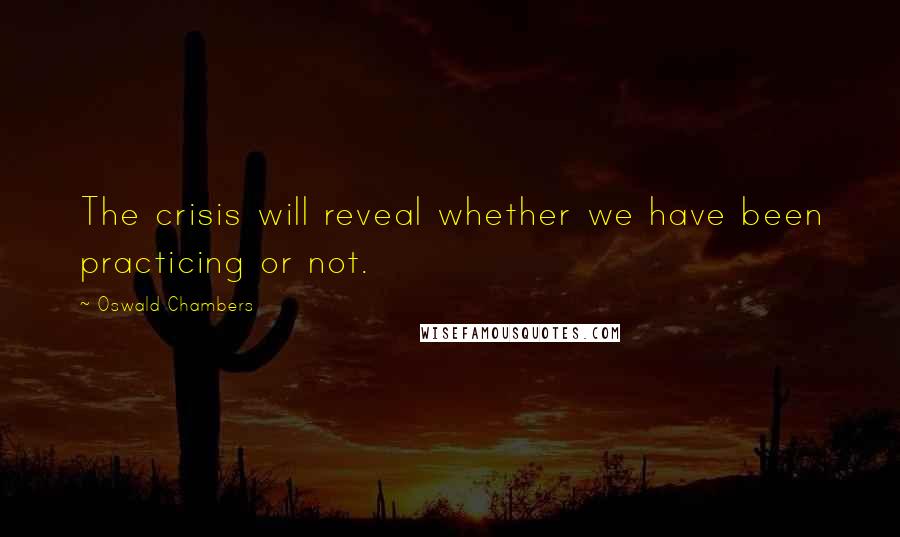 Oswald Chambers Quotes: The crisis will reveal whether we have been practicing or not.