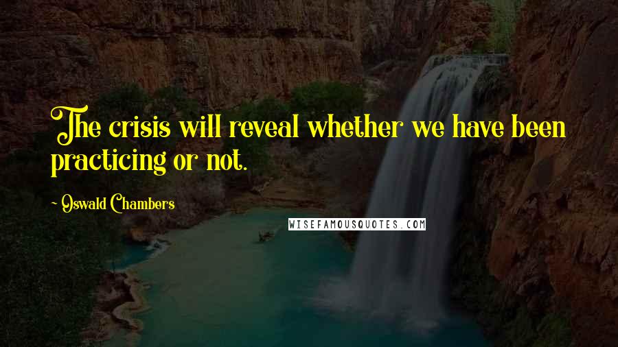 Oswald Chambers Quotes: The crisis will reveal whether we have been practicing or not.