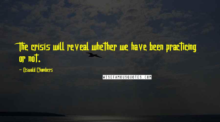 Oswald Chambers Quotes: The crisis will reveal whether we have been practicing or not.