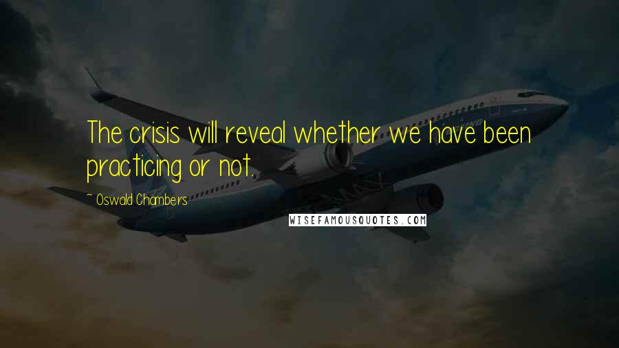 Oswald Chambers Quotes: The crisis will reveal whether we have been practicing or not.