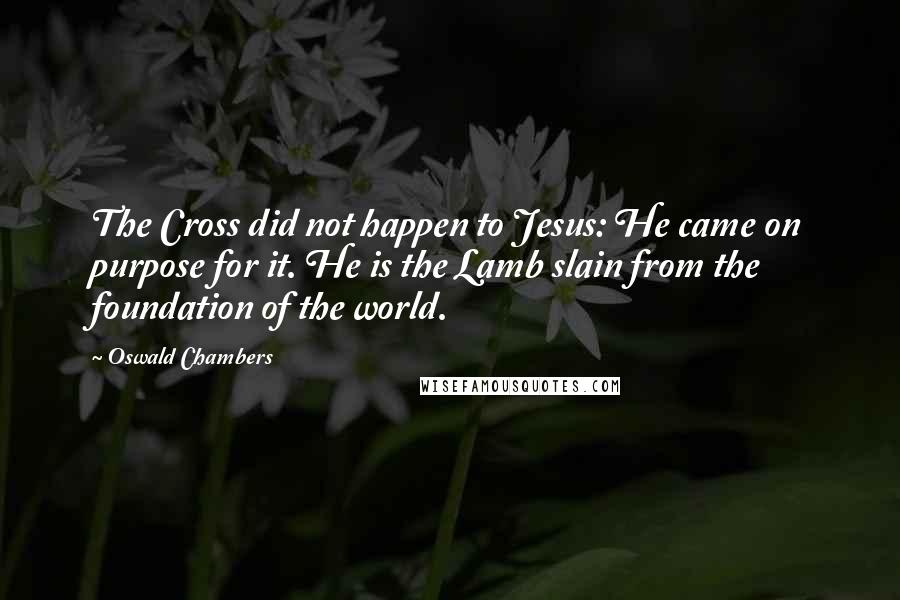 Oswald Chambers Quotes: The Cross did not happen to Jesus: He came on purpose for it. He is the Lamb slain from the foundation of the world.