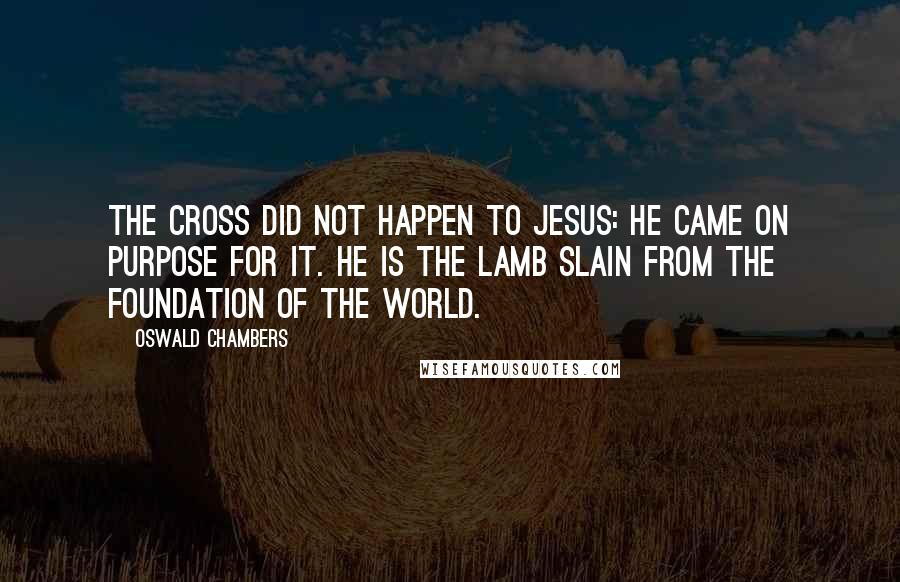 Oswald Chambers Quotes: The Cross did not happen to Jesus: He came on purpose for it. He is the Lamb slain from the foundation of the world.