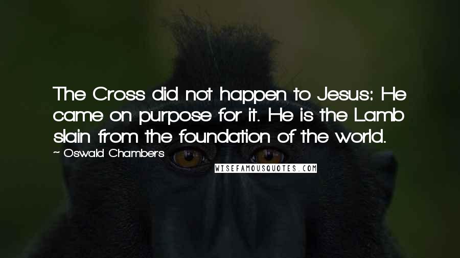 Oswald Chambers Quotes: The Cross did not happen to Jesus: He came on purpose for it. He is the Lamb slain from the foundation of the world.