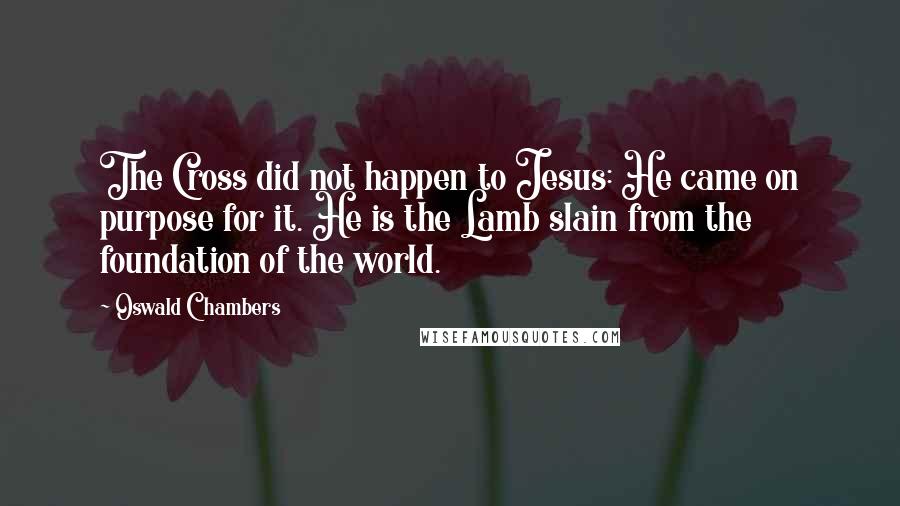 Oswald Chambers Quotes: The Cross did not happen to Jesus: He came on purpose for it. He is the Lamb slain from the foundation of the world.