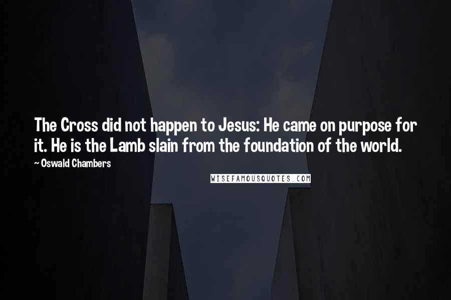 Oswald Chambers Quotes: The Cross did not happen to Jesus: He came on purpose for it. He is the Lamb slain from the foundation of the world.