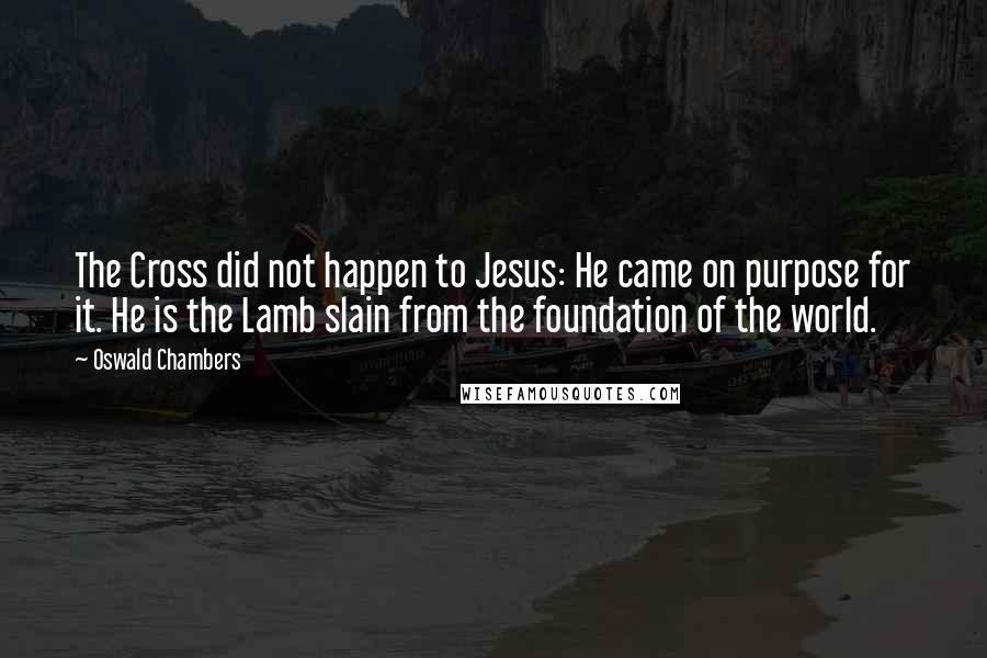 Oswald Chambers Quotes: The Cross did not happen to Jesus: He came on purpose for it. He is the Lamb slain from the foundation of the world.