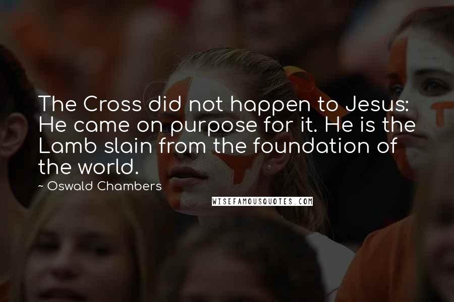 Oswald Chambers Quotes: The Cross did not happen to Jesus: He came on purpose for it. He is the Lamb slain from the foundation of the world.