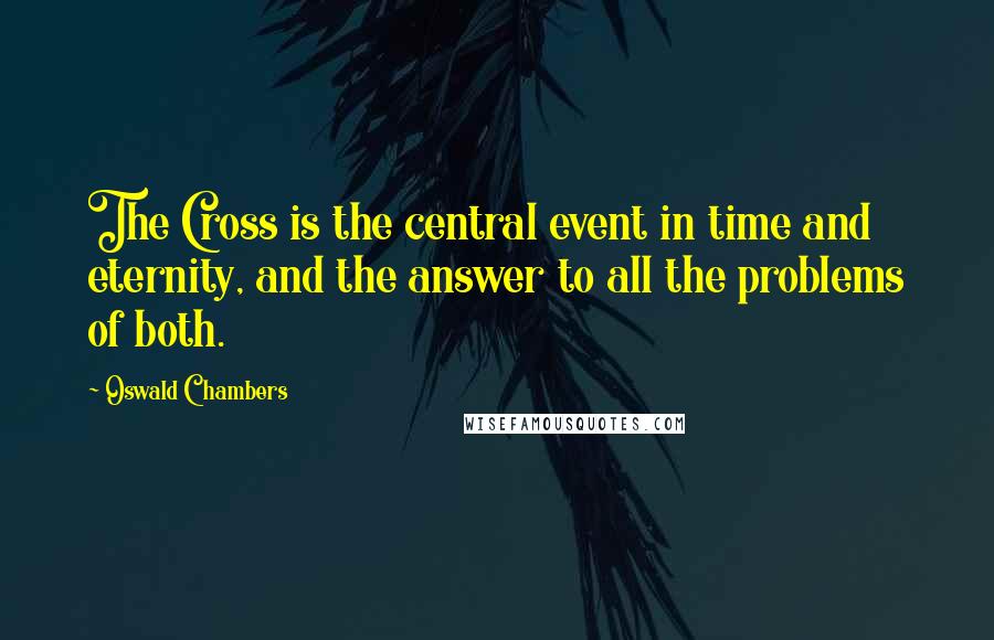 Oswald Chambers Quotes: The Cross is the central event in time and eternity, and the answer to all the problems of both.