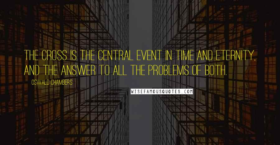 Oswald Chambers Quotes: The Cross is the central event in time and eternity, and the answer to all the problems of both.