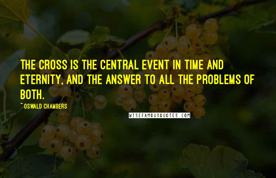 Oswald Chambers Quotes: The Cross is the central event in time and eternity, and the answer to all the problems of both.