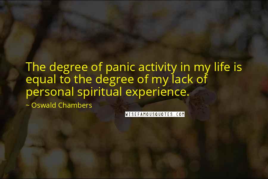 Oswald Chambers Quotes: The degree of panic activity in my life is equal to the degree of my lack of personal spiritual experience.