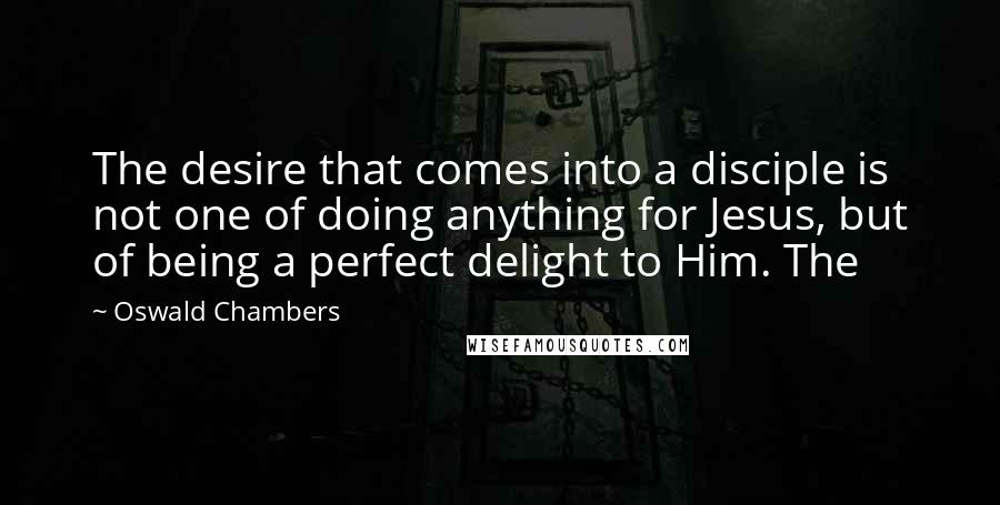 Oswald Chambers Quotes: The desire that comes into a disciple is not one of doing anything for Jesus, but of being a perfect delight to Him. The