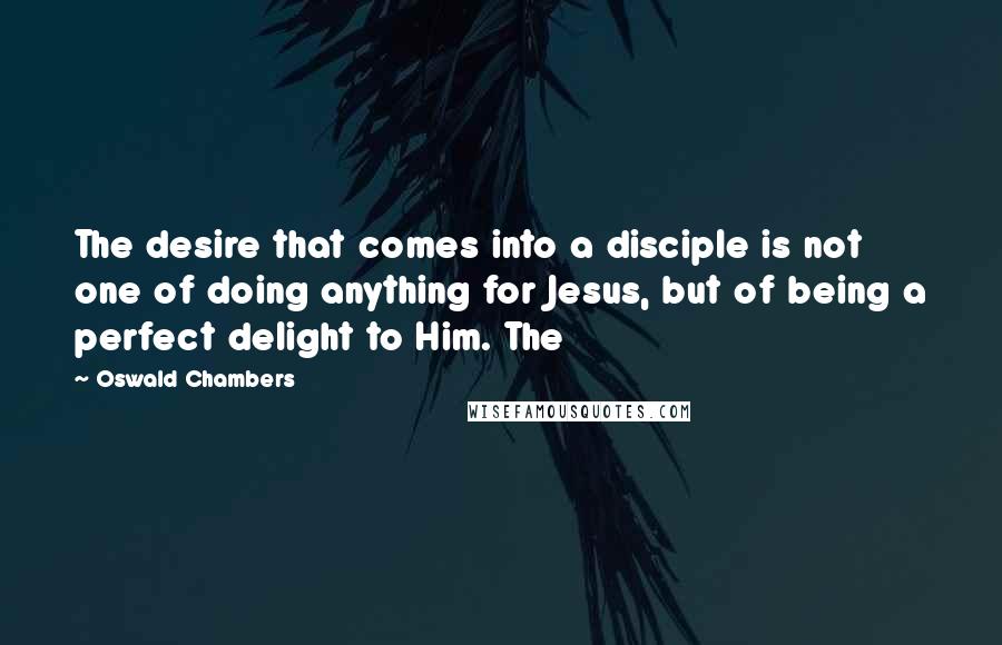 Oswald Chambers Quotes: The desire that comes into a disciple is not one of doing anything for Jesus, but of being a perfect delight to Him. The