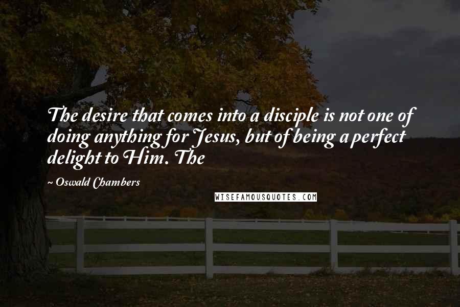 Oswald Chambers Quotes: The desire that comes into a disciple is not one of doing anything for Jesus, but of being a perfect delight to Him. The