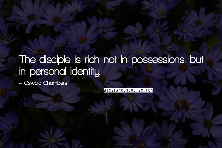 Oswald Chambers Quotes: The disciple is rich not in possessions, but in personal identity.