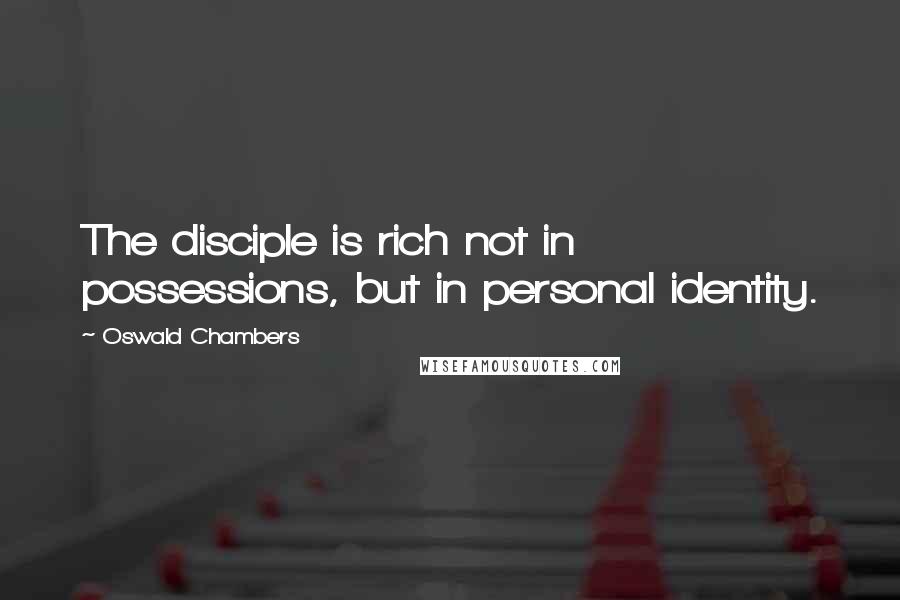 Oswald Chambers Quotes: The disciple is rich not in possessions, but in personal identity.