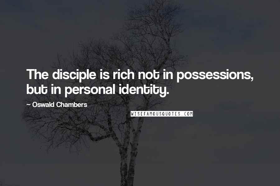 Oswald Chambers Quotes: The disciple is rich not in possessions, but in personal identity.