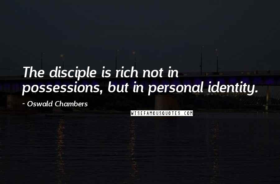 Oswald Chambers Quotes: The disciple is rich not in possessions, but in personal identity.