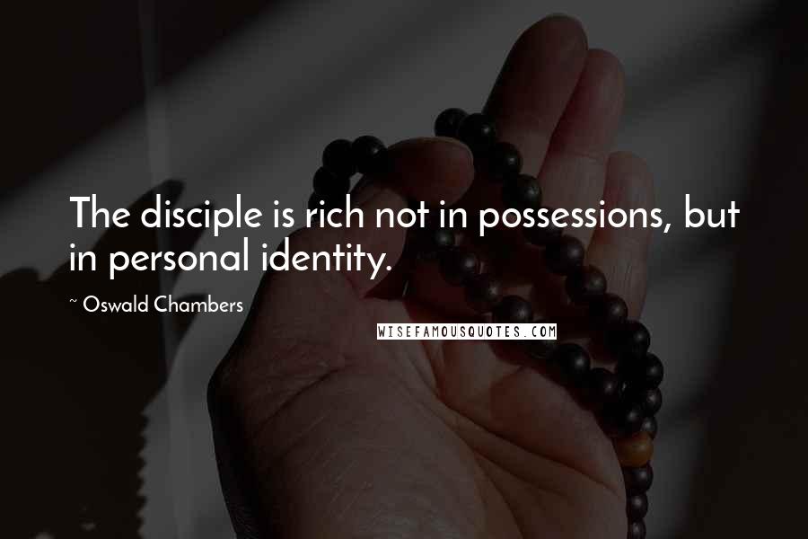 Oswald Chambers Quotes: The disciple is rich not in possessions, but in personal identity.