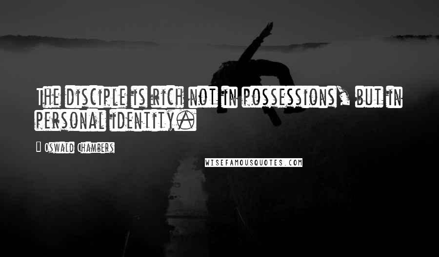 Oswald Chambers Quotes: The disciple is rich not in possessions, but in personal identity.