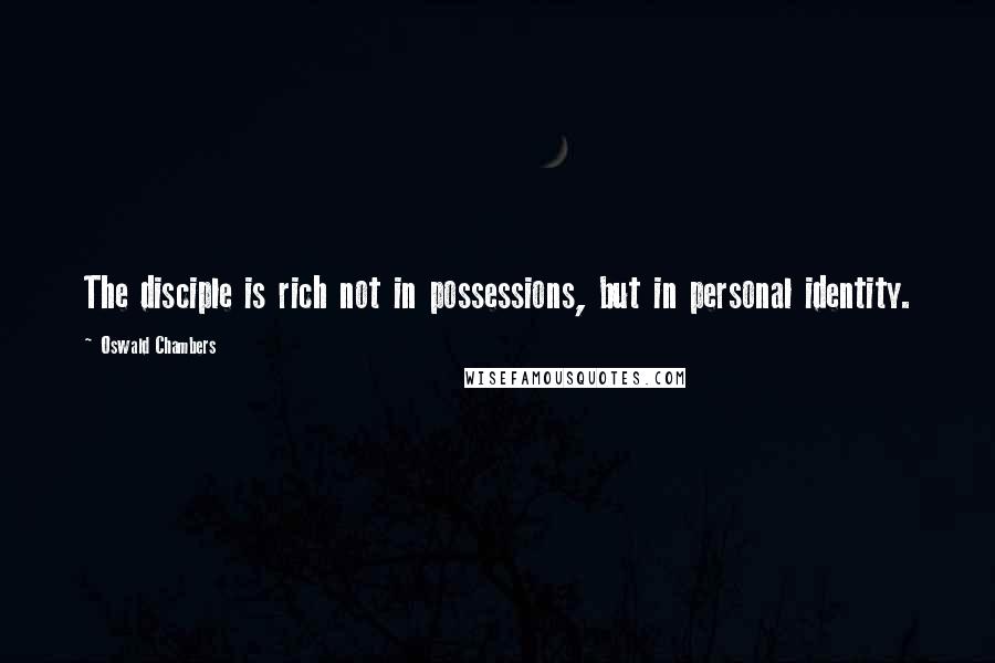 Oswald Chambers Quotes: The disciple is rich not in possessions, but in personal identity.
