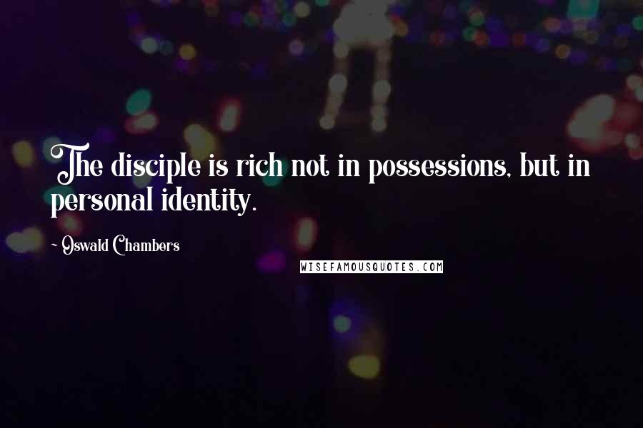 Oswald Chambers Quotes: The disciple is rich not in possessions, but in personal identity.