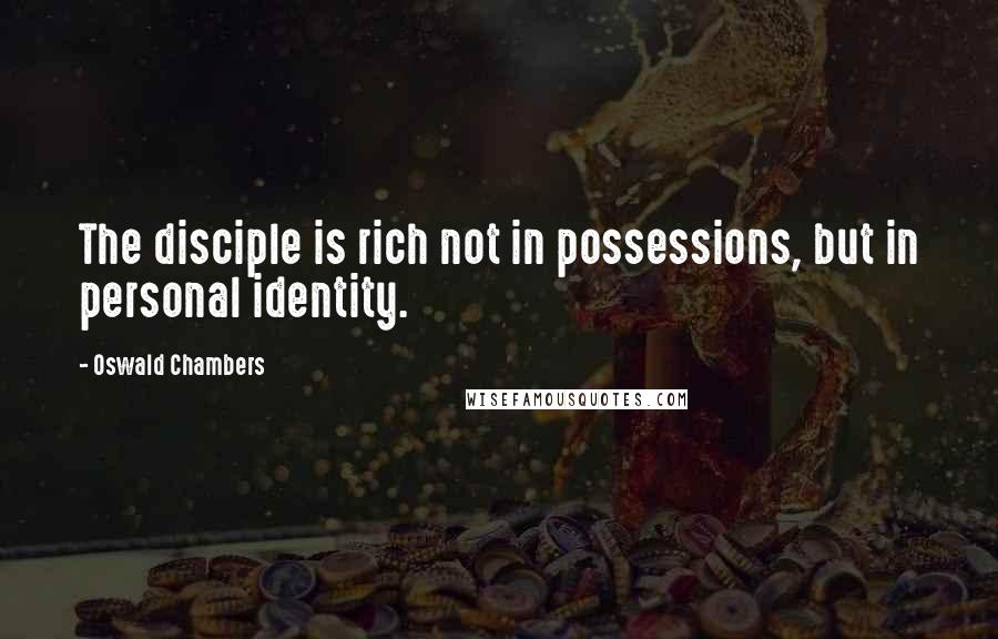 Oswald Chambers Quotes: The disciple is rich not in possessions, but in personal identity.