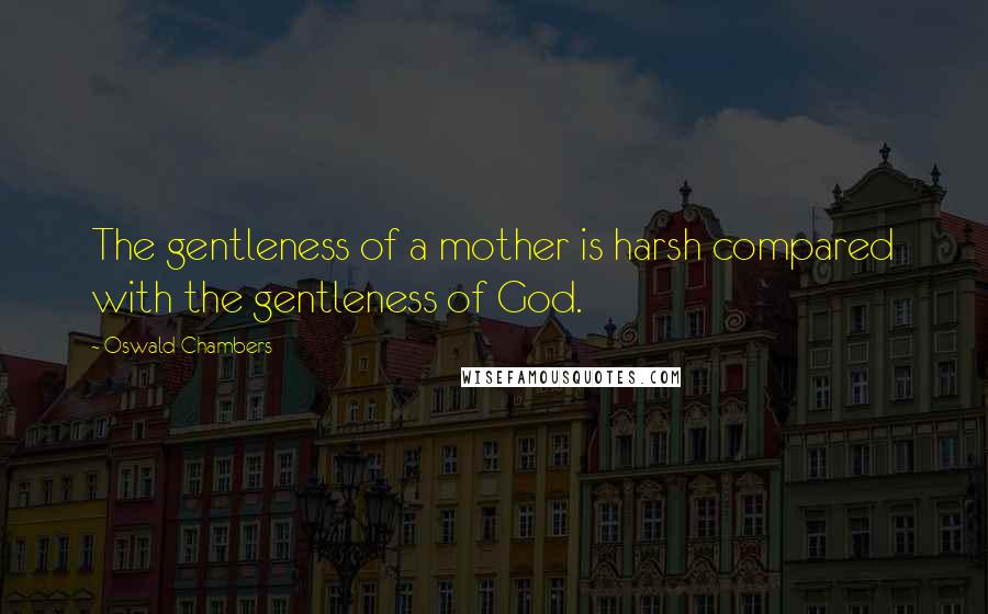 Oswald Chambers Quotes: The gentleness of a mother is harsh compared with the gentleness of God.