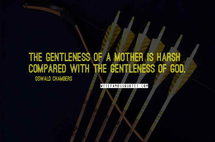 Oswald Chambers Quotes: The gentleness of a mother is harsh compared with the gentleness of God.
