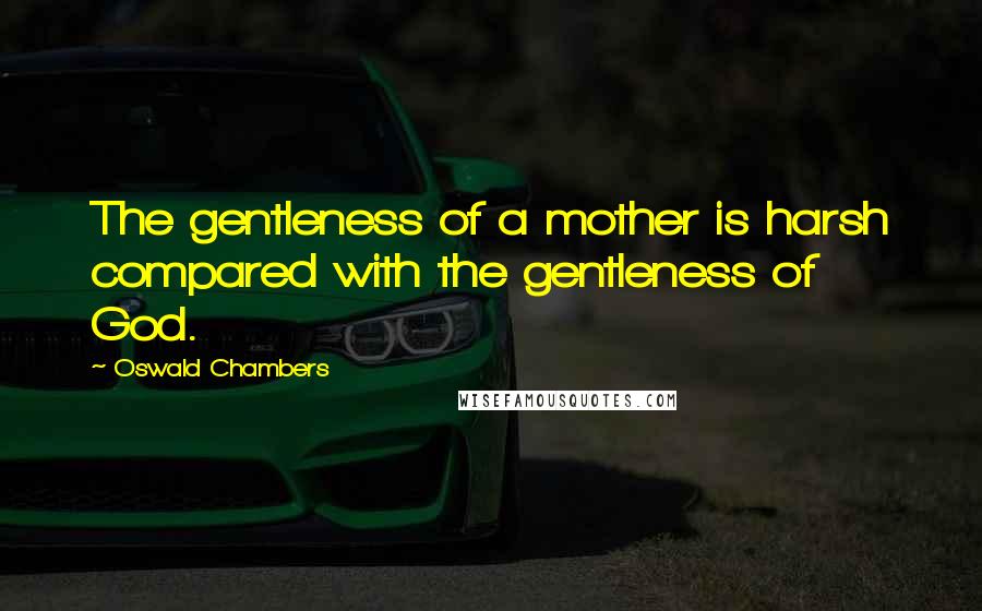 Oswald Chambers Quotes: The gentleness of a mother is harsh compared with the gentleness of God.