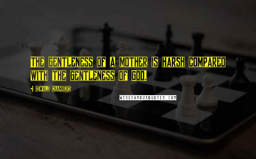 Oswald Chambers Quotes: The gentleness of a mother is harsh compared with the gentleness of God.