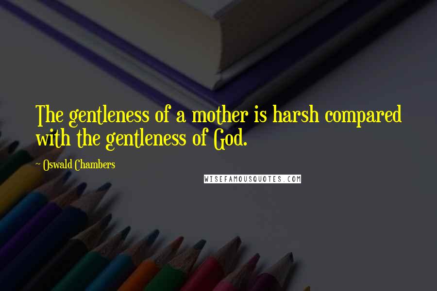 Oswald Chambers Quotes: The gentleness of a mother is harsh compared with the gentleness of God.