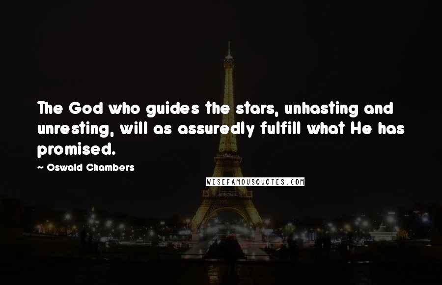 Oswald Chambers Quotes: The God who guides the stars, unhasting and unresting, will as assuredly fulfill what He has promised.
