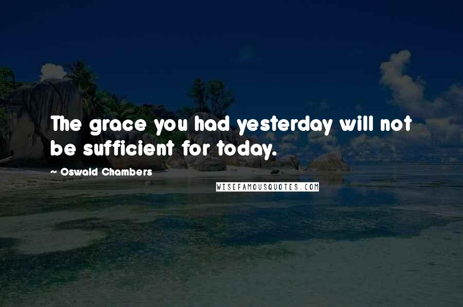 Oswald Chambers Quotes: The grace you had yesterday will not be sufficient for today.