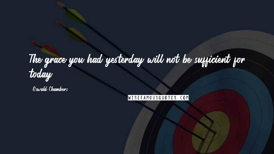 Oswald Chambers Quotes: The grace you had yesterday will not be sufficient for today.