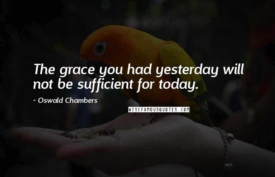 Oswald Chambers Quotes: The grace you had yesterday will not be sufficient for today.