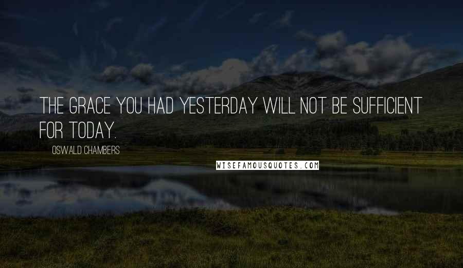 Oswald Chambers Quotes: The grace you had yesterday will not be sufficient for today.