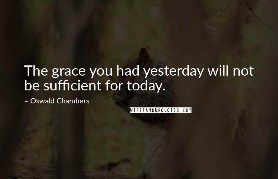 Oswald Chambers Quotes: The grace you had yesterday will not be sufficient for today.