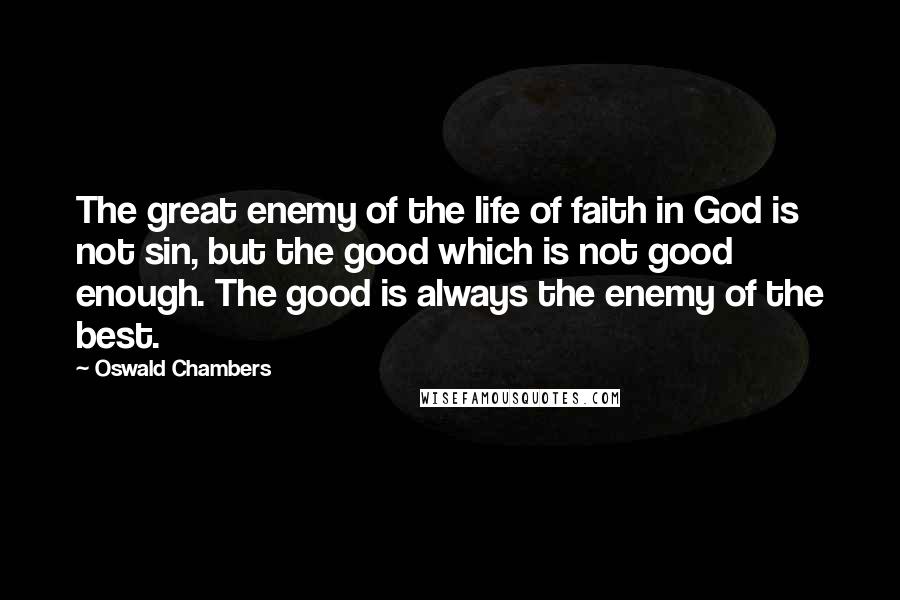 Oswald Chambers Quotes: The great enemy of the life of faith in God is not sin, but the good which is not good enough. The good is always the enemy of the best.