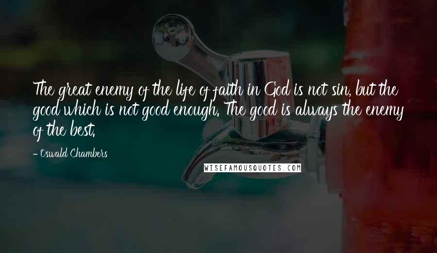 Oswald Chambers Quotes: The great enemy of the life of faith in God is not sin, but the good which is not good enough. The good is always the enemy of the best.