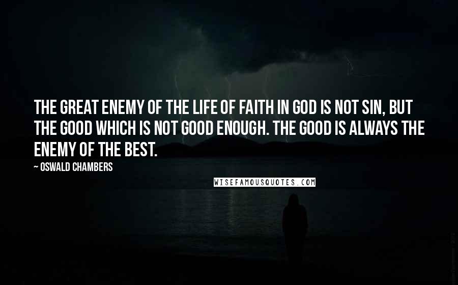 Oswald Chambers Quotes: The great enemy of the life of faith in God is not sin, but the good which is not good enough. The good is always the enemy of the best.