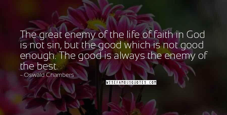 Oswald Chambers Quotes: The great enemy of the life of faith in God is not sin, but the good which is not good enough. The good is always the enemy of the best.