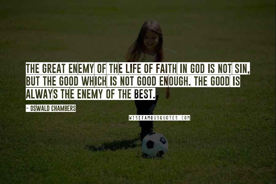 Oswald Chambers Quotes: The great enemy of the life of faith in God is not sin, but the good which is not good enough. The good is always the enemy of the best.