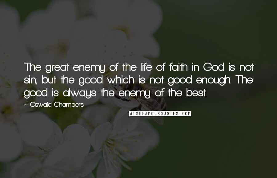 Oswald Chambers Quotes: The great enemy of the life of faith in God is not sin, but the good which is not good enough. The good is always the enemy of the best.