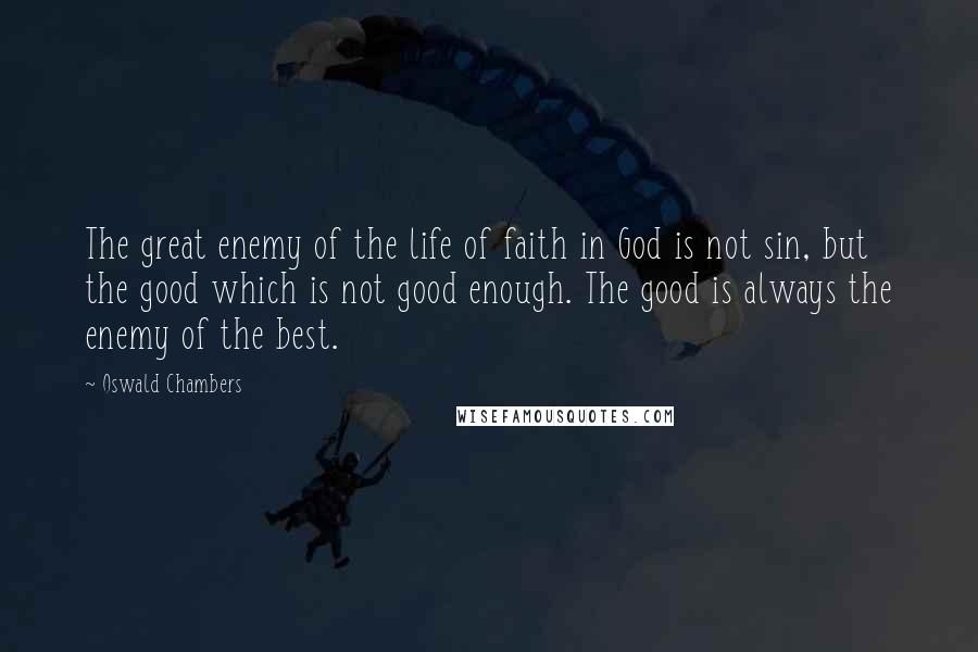 Oswald Chambers Quotes: The great enemy of the life of faith in God is not sin, but the good which is not good enough. The good is always the enemy of the best.